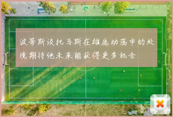 波蒂斯谈托马斯在雄鹿动荡中的处境期待他未来能获得更多机会