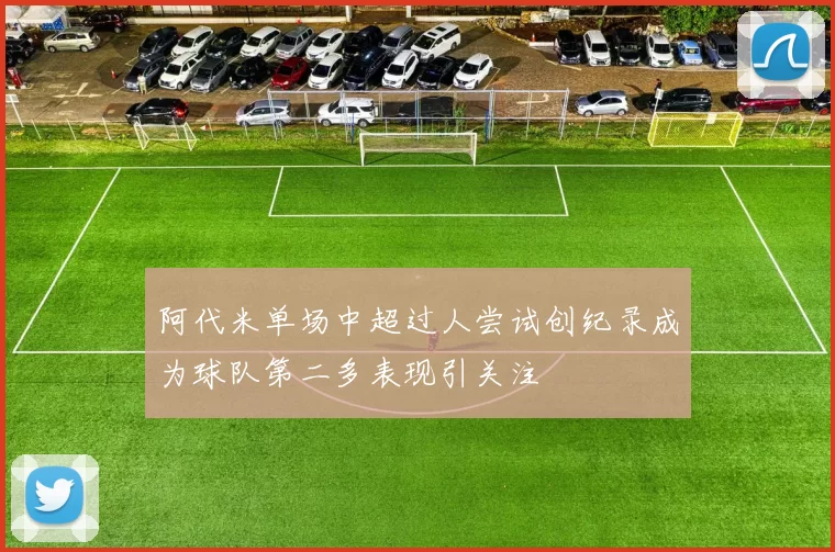 阿代米单场中超过人尝试创纪录成为球队第二多表现引关注