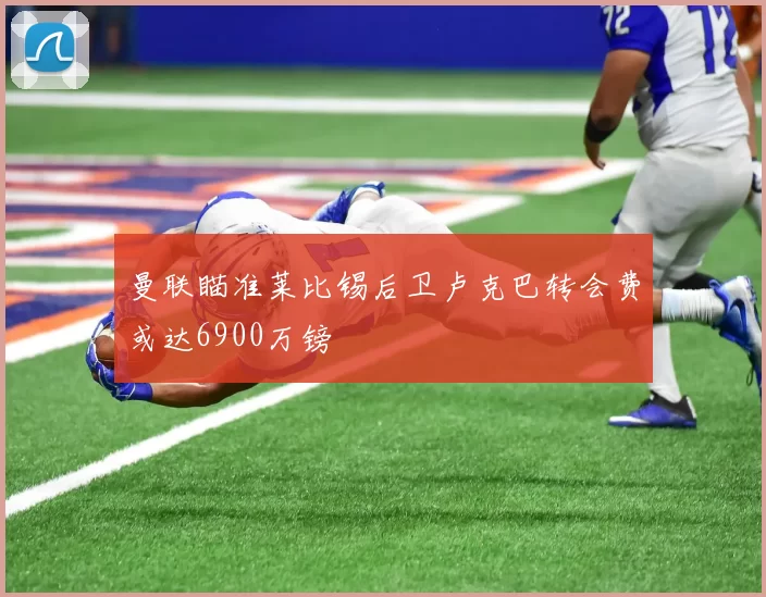 曼联瞄准莱比锡后卫卢克巴转会费或达6900万镑