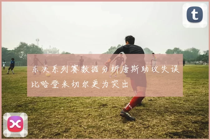 东决系列赛数据分析唐斯助攻失误比哈登米切尔更为突出