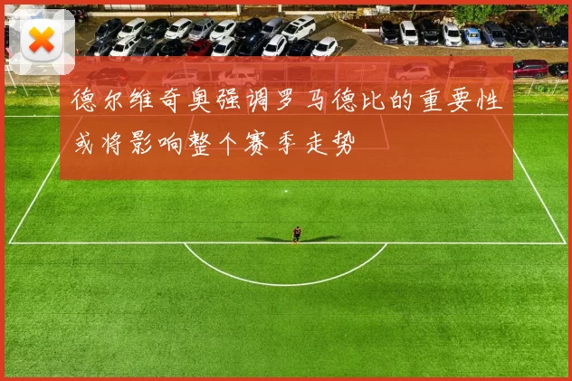 德尔维奇奥强调罗马德比的重要性或将影响整个赛季走势