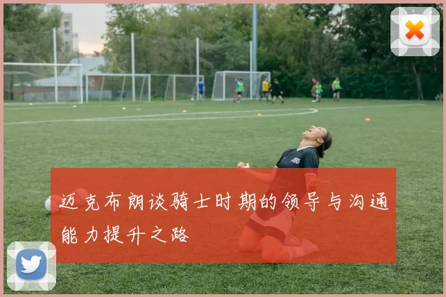 迈克布朗谈骑士时期的领导与沟通能力提升之路
