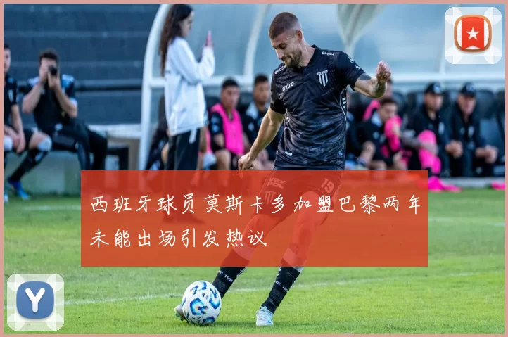 西班牙球员莫斯卡多加盟巴黎两年未能出场引发热议
