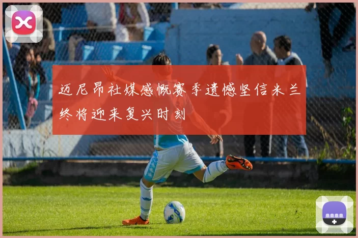 迈尼昂社媒感慨赛季遗憾坚信米兰终将迎来复兴时刻