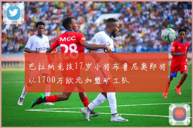 巴拉纳竞技17岁小将布鲁尼奥即将以1700万欧元加盟矿工队