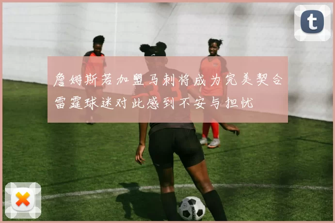 詹姆斯若加盟马刺将成为完美契合雷霆球迷对此感到不安与担忧