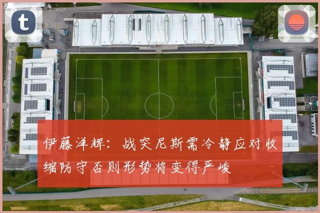 伊藤洋辉：战突尼斯需冷静应对收缩防守否则形势将变得严峻