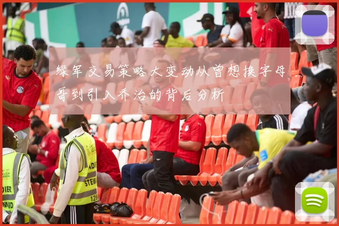 绿军交易策略大变动从曾想换字母哥到引入乔治的背后分析