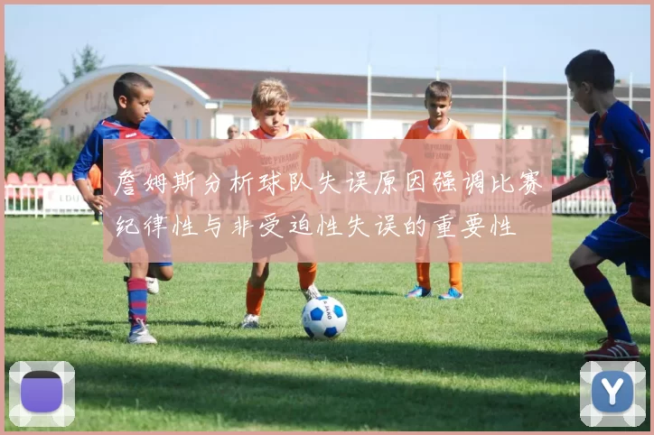 詹姆斯分析球队失误原因强调比赛纪律性与非受迫性失误的重要性