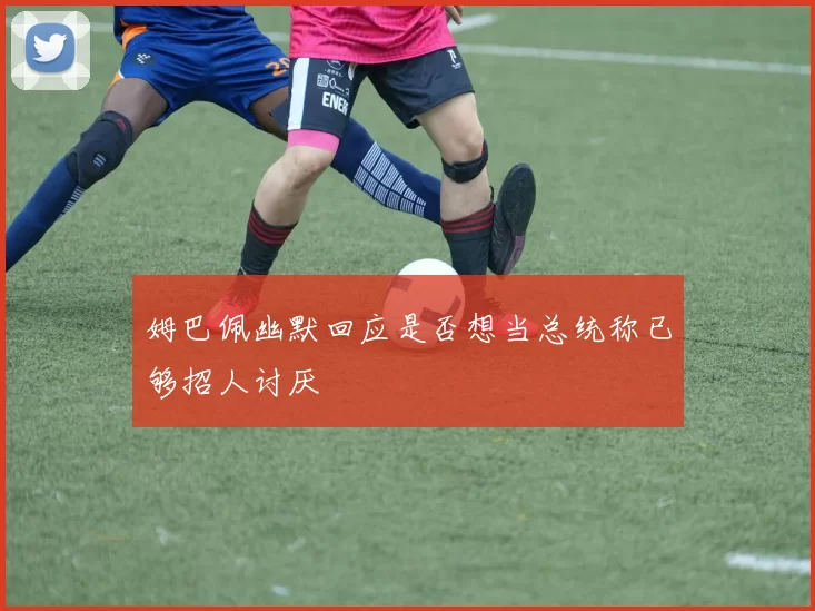 姆巴佩幽默回应是否想当总统称已够招人讨厌