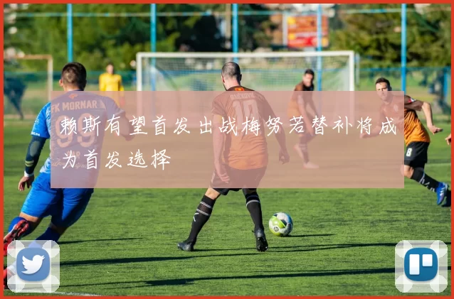 赖斯有望首发出战梅努若替补将成为首发选择