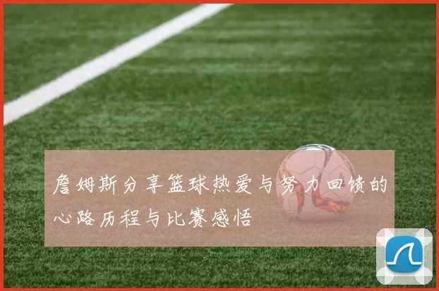 詹姆斯分享篮球热爱与努力回馈的心路历程与比赛感悟