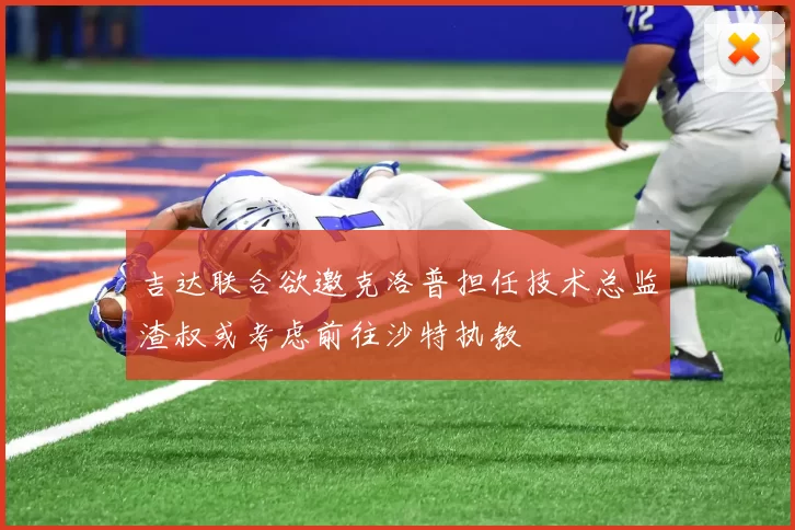 吉达联合欲邀克洛普担任技术总监渣叔或考虑前往沙特执教