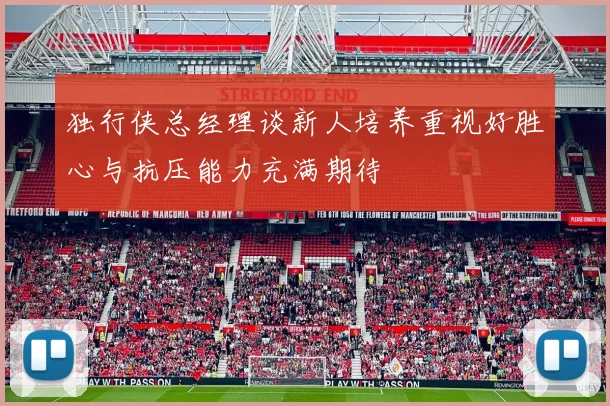 独行侠总经理谈新人培养重视好胜心与抗压能力充满期待