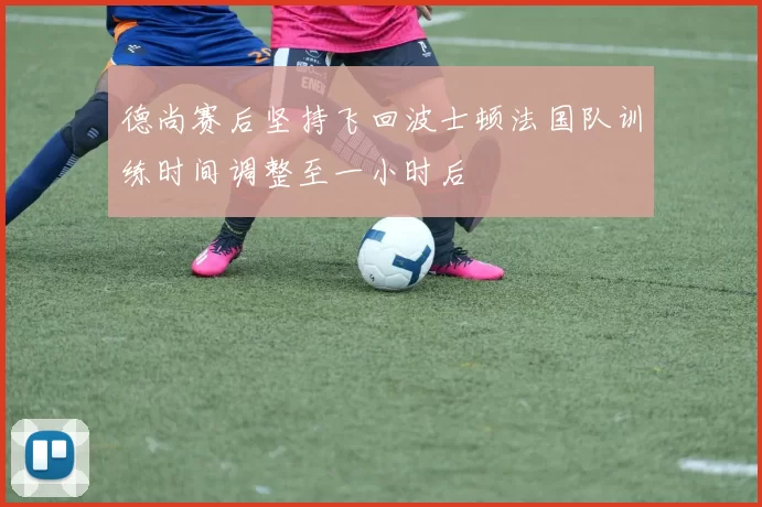 德尚赛后坚持飞回波士顿法国队训练时间调整至一小时后