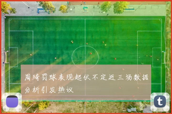 周琦罚球表现起伏不定近三场数据分析引发热议