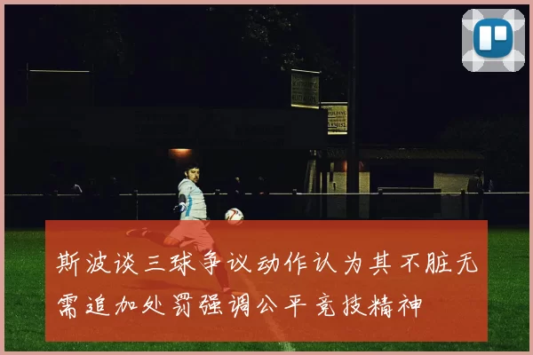 斯波谈三球争议动作认为其不脏无需追加处罚强调公平竞技精神