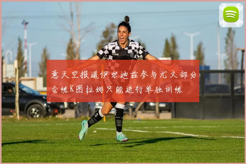 意天空报道伊尔迪兹参与尤文部分合练K图拉姆只能进行单独训练