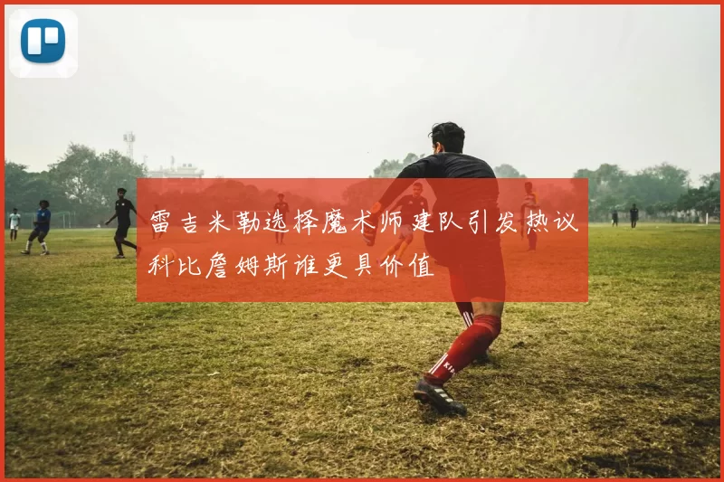 雷吉米勒选择魔术师建队引发热议科比詹姆斯谁更具价值
