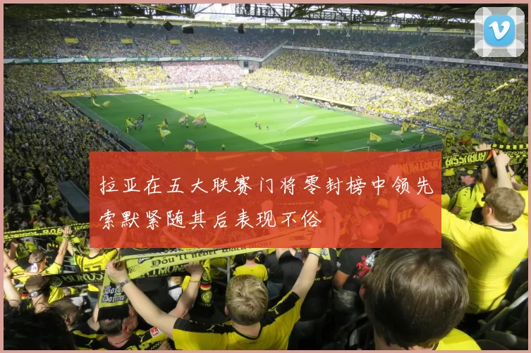 拉亚在五大联赛门将零封榜中领先索默紧随其后表现不俗
