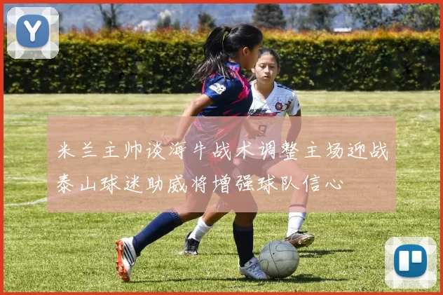 米兰主帅谈海牛战术调整主场迎战泰山球迷助威将增强球队信心