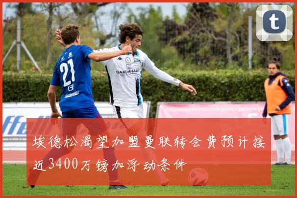 埃德松渴望加盟曼联转会费预计接近3400万镑加浮动条件