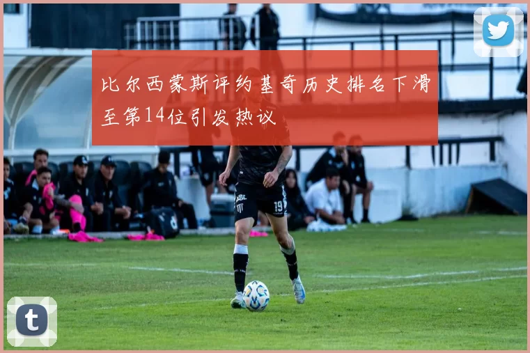 比尔西蒙斯评约基奇历史排名下滑至第14位引发热议