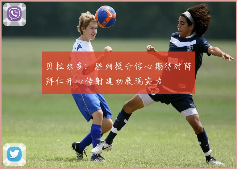 贝拉尔多：胜利提升信心期待对阵拜仁开心传射建功展现实力