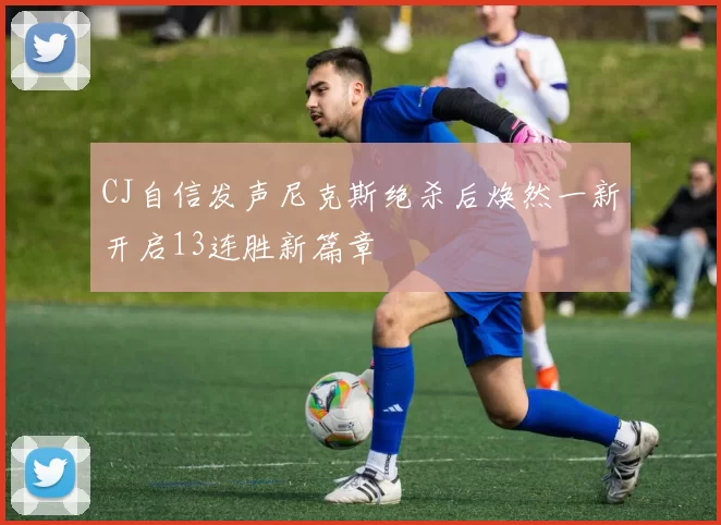 CJ自信发声尼克斯绝杀后焕然一新开启13连胜新篇章