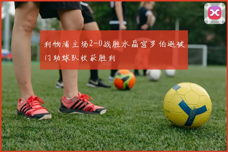 利物浦主场2-0战胜水晶宫罗伯逊破门助球队收获胜利